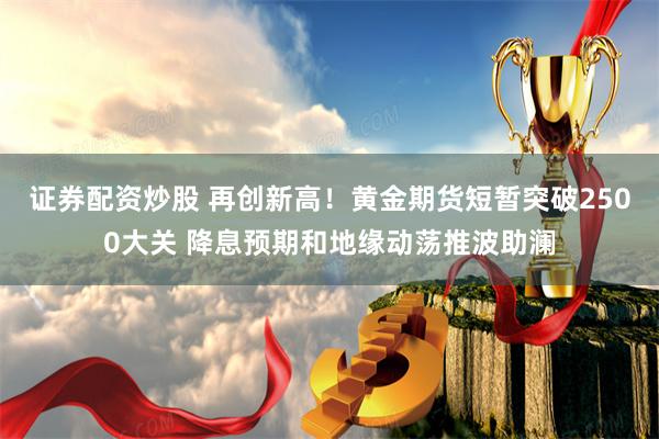 证券配资炒股 再创新高！黄金期货短暂突破2500大关 降息预期和地缘动荡推波助澜