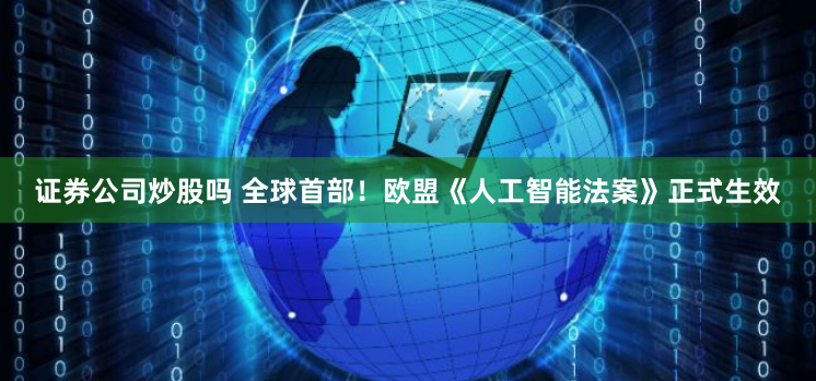证券公司炒股吗 全球首部！欧盟《人工智能法案》正式生效