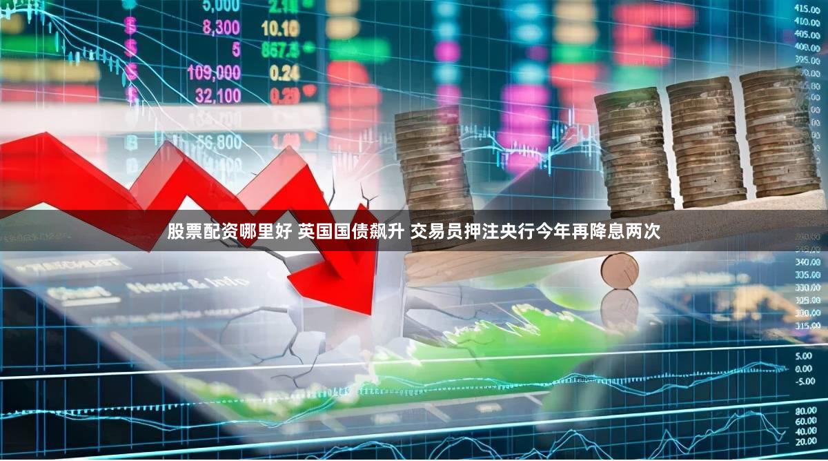 股票配资哪里好 英国国债飙升 交易员押注央行今年再降息两次