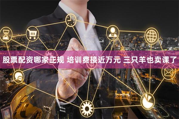 股票配资哪家正规 培训费接近万元 三只羊也卖课了