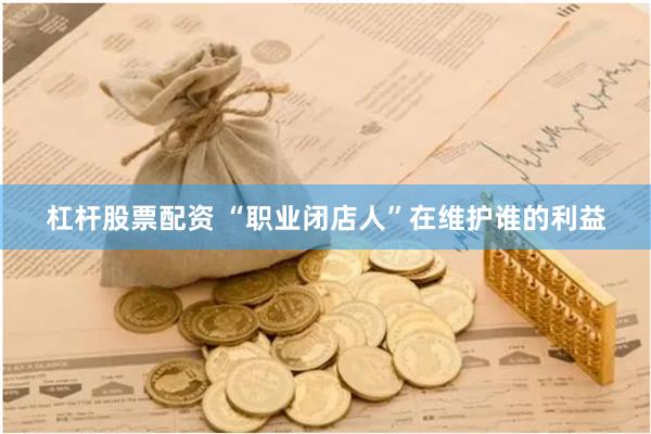 杠杆股票配资 “职业闭店人”在维护谁的利益