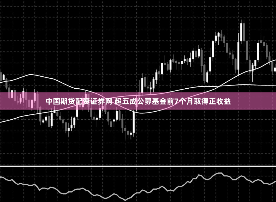 中国期货配资证券网 超五成公募基金前7个月取得正收益
