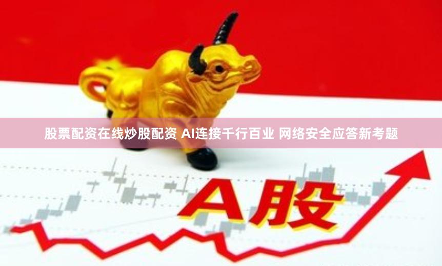 股票配资在线炒股配资 AI连接千行百业 网络安全应答新考题