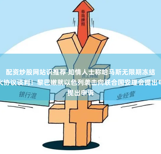 配资炒股网站识推荐 知情人士称哈马斯无限期冻结停火协议谈判！黎巴嫩就以色列袭击向联合国安理会提出申诉