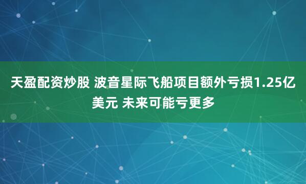 天盈配资炒股 波音星际飞船项目额外亏损1.25亿美元 未来可能亏更多