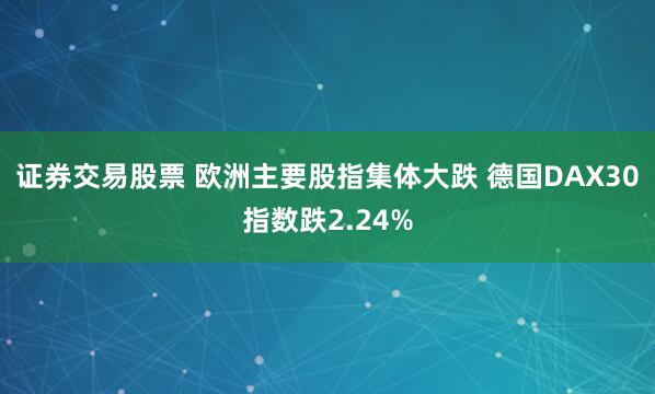 证券交易股票 欧洲主要股指集体大跌 德国DAX30指数跌2.24%