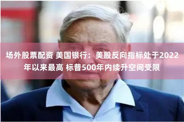 场外股票配资 美国银行：美股反向指标处于2022年以来最高 标普500年内续升空间受限