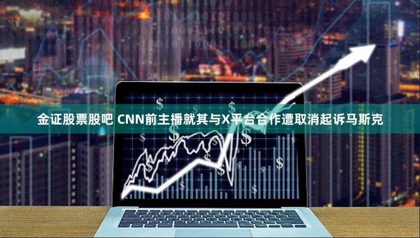 金证股票股吧 CNN前主播就其与X平台合作遭取消起诉马斯克