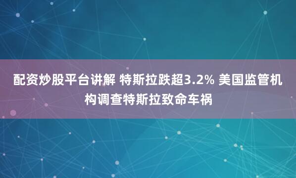 配资炒股平台讲解 特斯拉跌超3.2% 美国监管机构调查特斯拉致命车祸