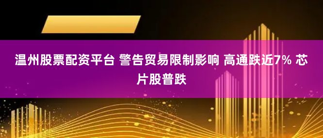 温州股票配资平台 警告贸易限制影响 高通跌近7% 芯片股普跌