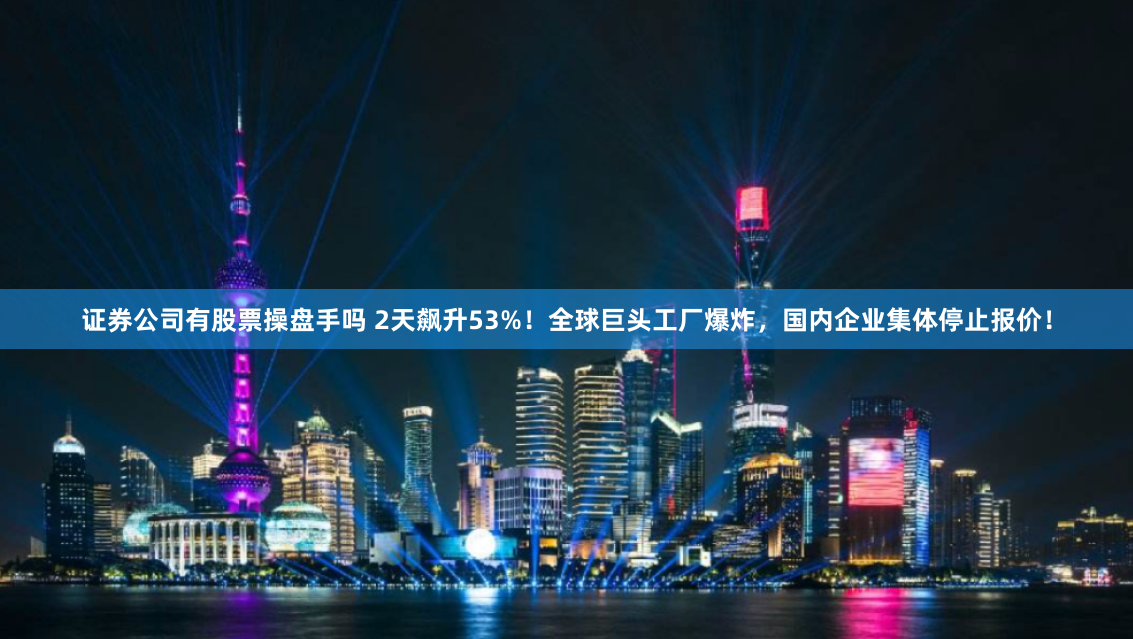 证券公司有股票操盘手吗 2天飙升53%！全球巨头工厂爆炸，国内企业集体停止报价！