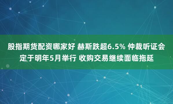 股指期货配资哪家好 赫斯跌超6.5% 仲裁听证会定于明年5月举行 收购交易继续面临拖延