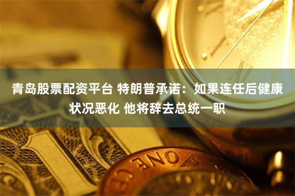 青岛股票配资平台 特朗普承诺：如果连任后健康状况恶化 他将辞去总统一职