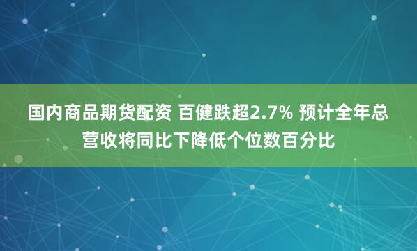 国内商品期货配资 百健跌超2.7% 预计全年总营收将同比下降低个位数百分比