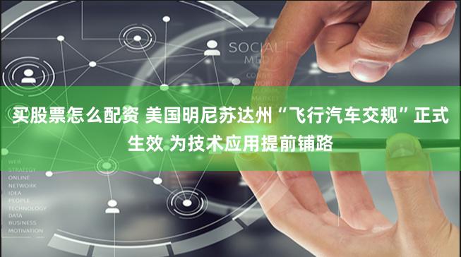 买股票怎么配资 美国明尼苏达州“飞行汽车交规”正式生效 为技术应用提前铺路