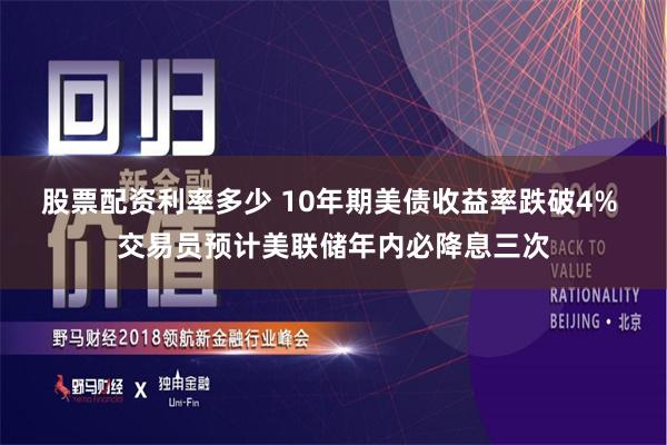 股票配资利率多少 10年期美债收益率跌破4% 交易员预计美联储年内必降息三次