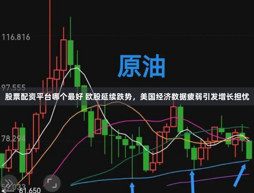 股票配资平台哪个最好 欧股延续跌势，美国经济数据疲弱引发增长担忧
