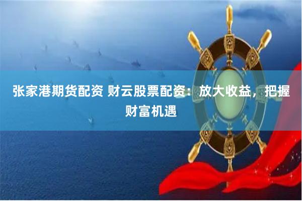 张家港期货配资 财云股票配资：放大收益，把握财富机遇