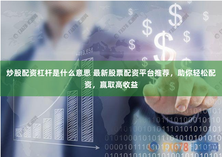 炒股配资杠杆是什么意思 最新股票配资平台推荐，助你轻松配资，赢取高收益