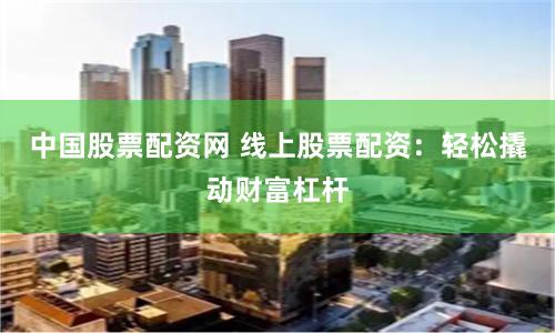 中国股票配资网 线上股票配资：轻松撬动财富杠杆