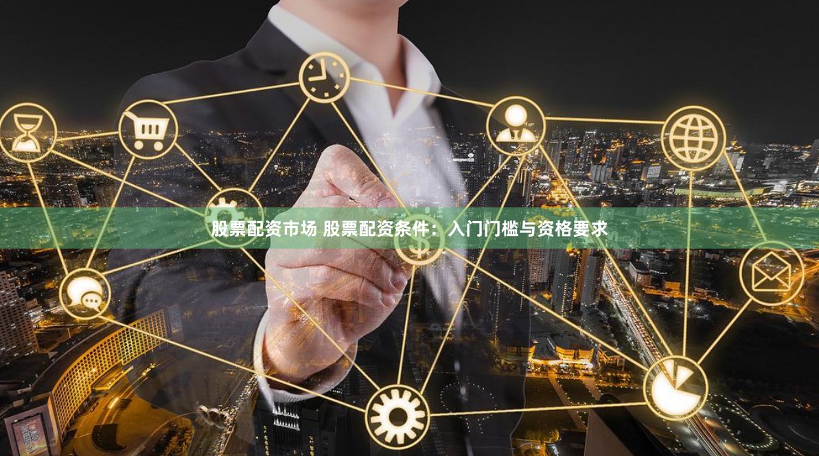 股票配资市场 股票配资条件：入门门槛与资格要求
