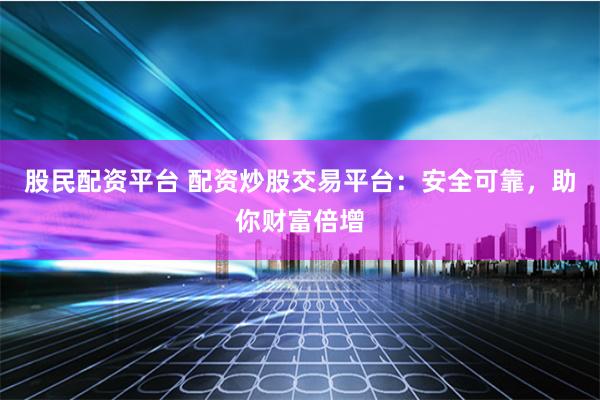 股民配资平台 配资炒股交易平台：安全可靠，助你财富倍增