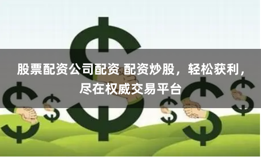 股票配资公司配资 配资炒股，轻松获利，尽在权威交易平台