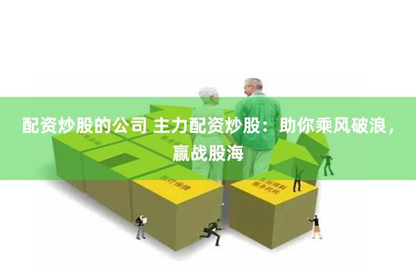 配资炒股的公司 主力配资炒股：助你乘风破浪，赢战股海
