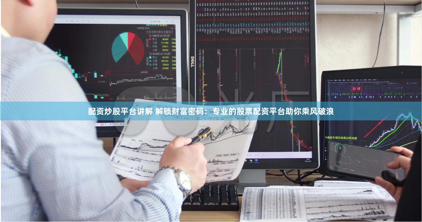 配资炒股平台讲解 解锁财富密码：专业的股票配资平台助你乘风破浪