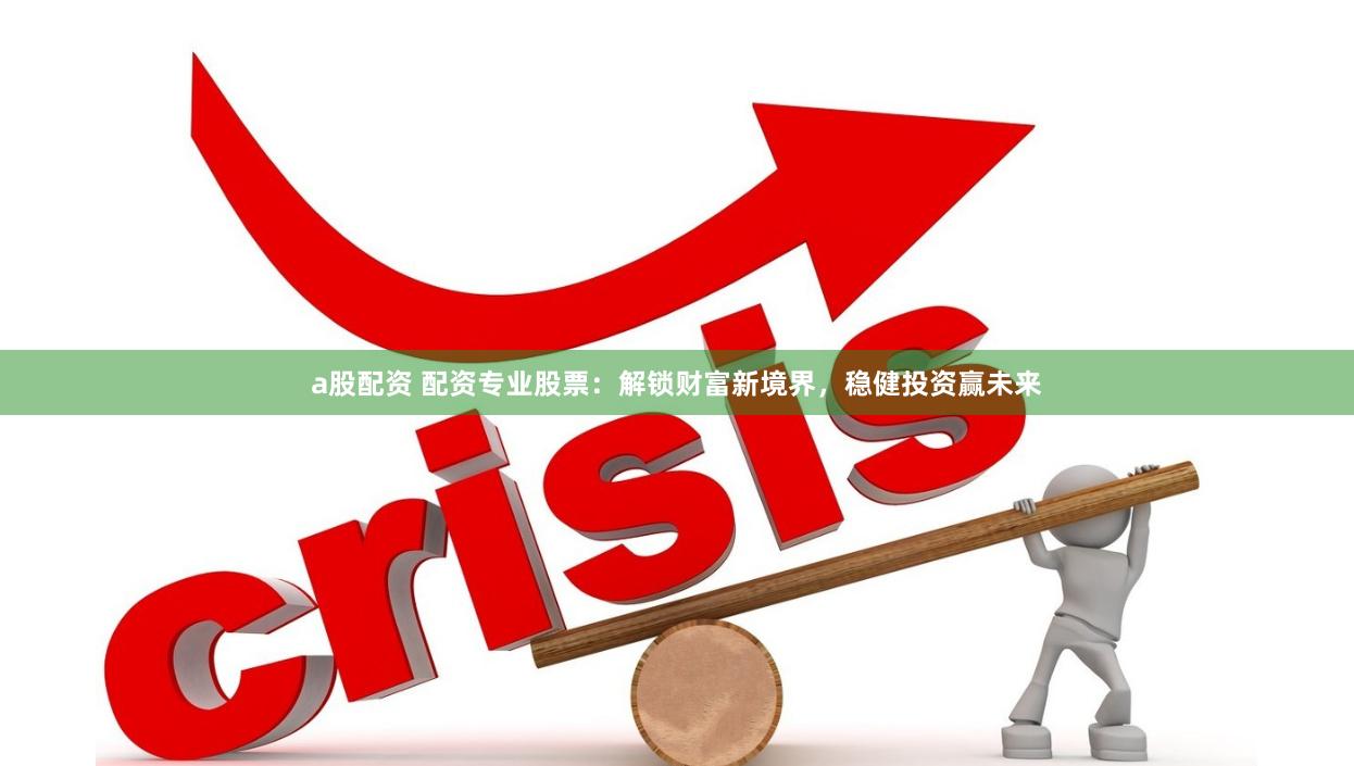 a股配资 配资专业股票：解锁财富新境界，稳健投资赢未来