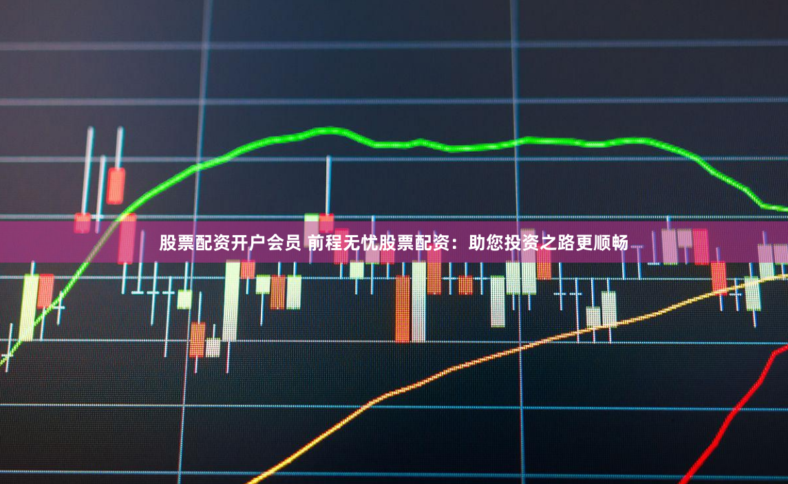股票配资开户会员 前程无忧股票配资：助您投资之路更顺畅