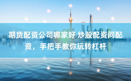 期货配资公司哪家好 炒股配资问配资，手把手教你玩转杠杆