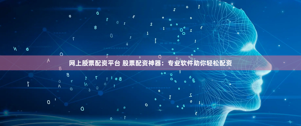 网上股票配资平台 股票配资神器：专业软件助你轻松配资