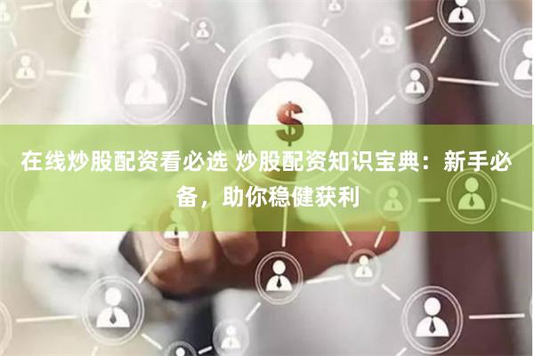 在线炒股配资看必选 炒股配资知识宝典：新手必备，助你稳健获利