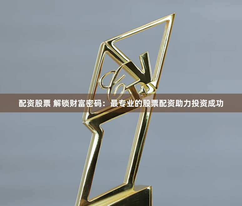配资股票 解锁财富密码：最专业的股票配资助力投资成功