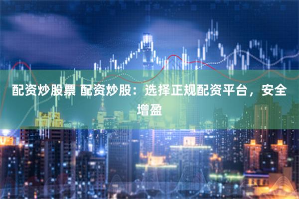 配资炒股票 配资炒股：选择正规配资平台，安全增盈