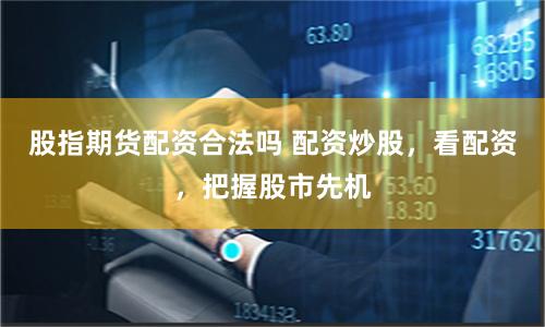 股指期货配资合法吗 配资炒股，看配资，把握股市先机