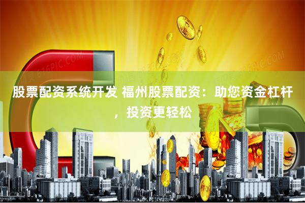 股票配资系统开发 福州股票配资：助您资金杠杆，投资更轻松