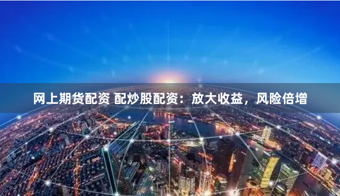 网上期货配资 配炒股配资：放大收益，风险倍增