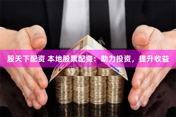 股天下配资 本地股票配资：助力投资，提升收益