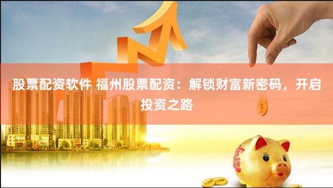 股票配资软件 福州股票配资：解锁财富新密码，开启投资之路