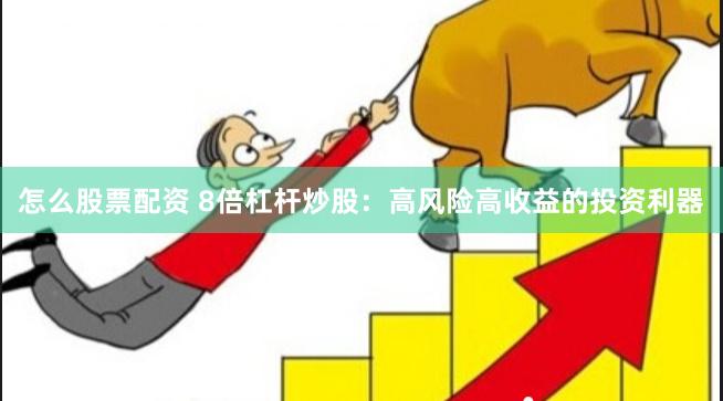 怎么股票配资 8倍杠杆炒股：高风险高收益的投资利器