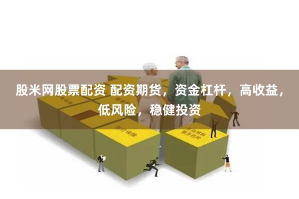 股米网股票配资 配资期货，资金杠杆，高收益，低风险，稳健投资