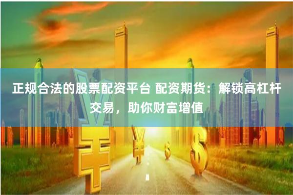 正规合法的股票配资平台 配资期货：解锁高杠杆交易，助你财富增值