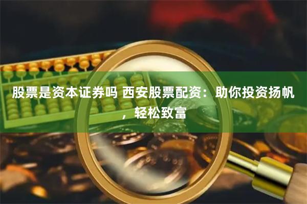 股票是资本证券吗 西安股票配资：助你投资扬帆，轻松致富