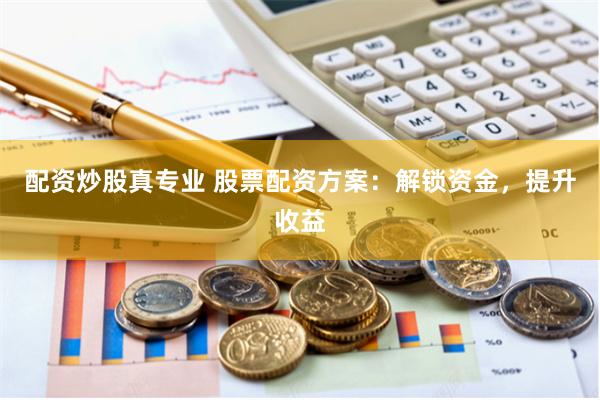 配资炒股真专业 股票配资方案：解锁资金，提升收益