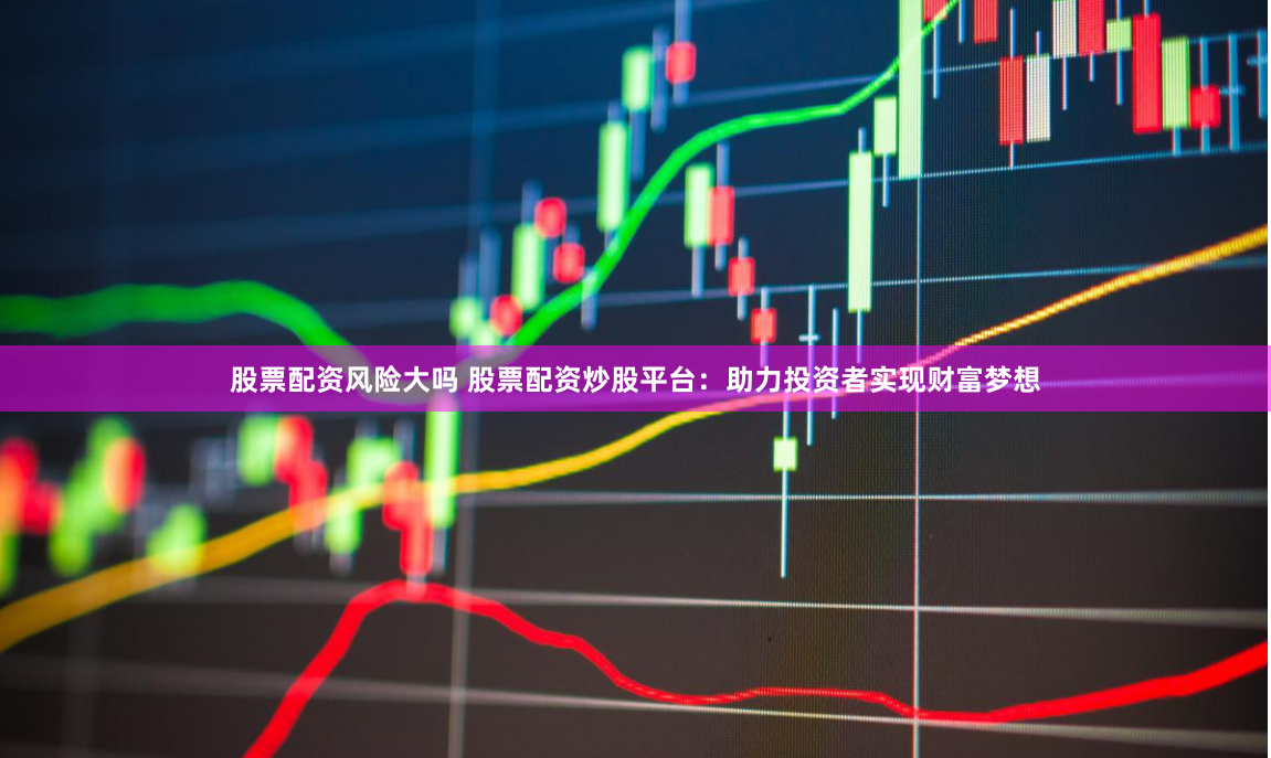 股票配资风险大吗 股票配资炒股平台：助力投资者实现财富梦想