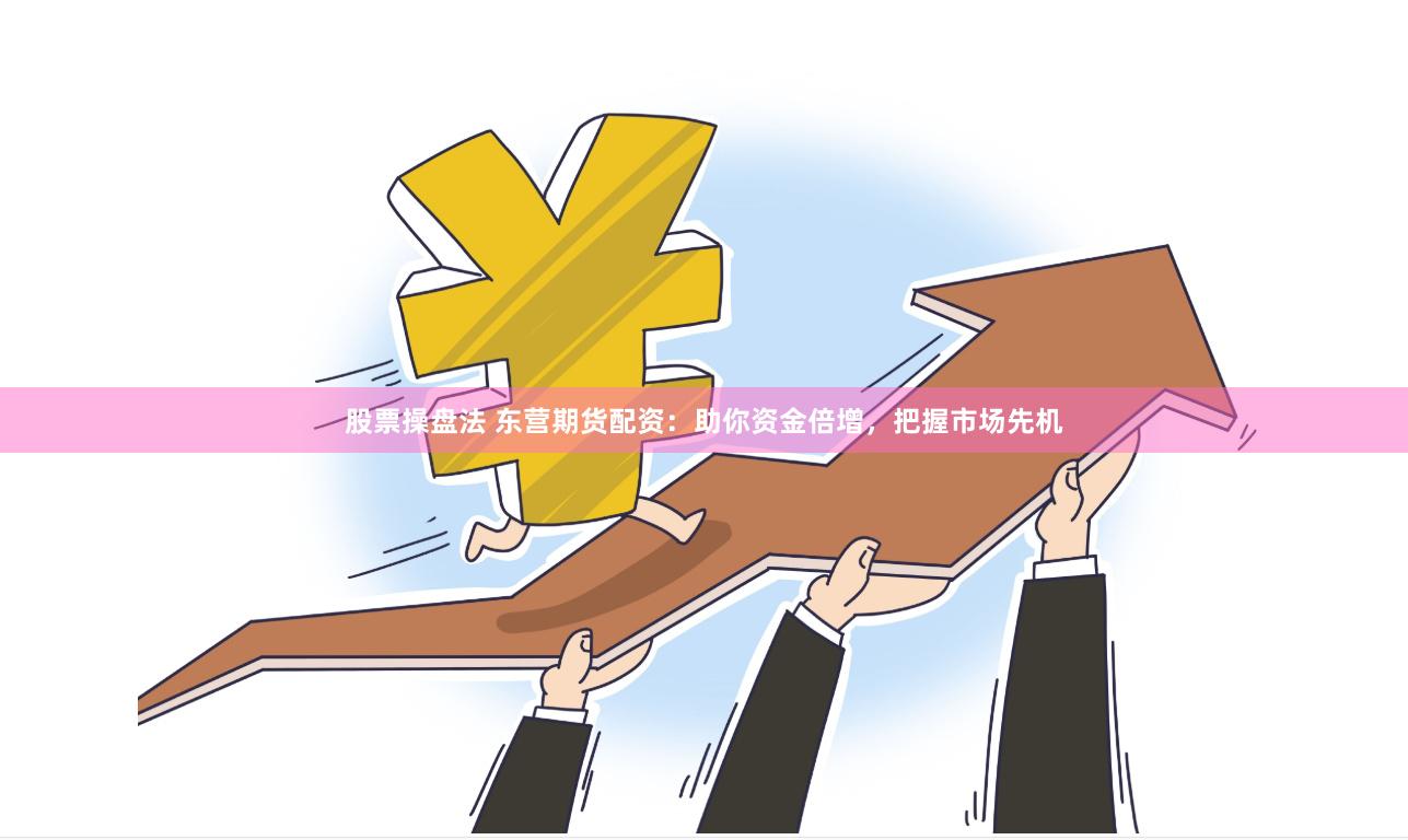 股票操盘法 东营期货配资：助你资金倍增，把握市场先机