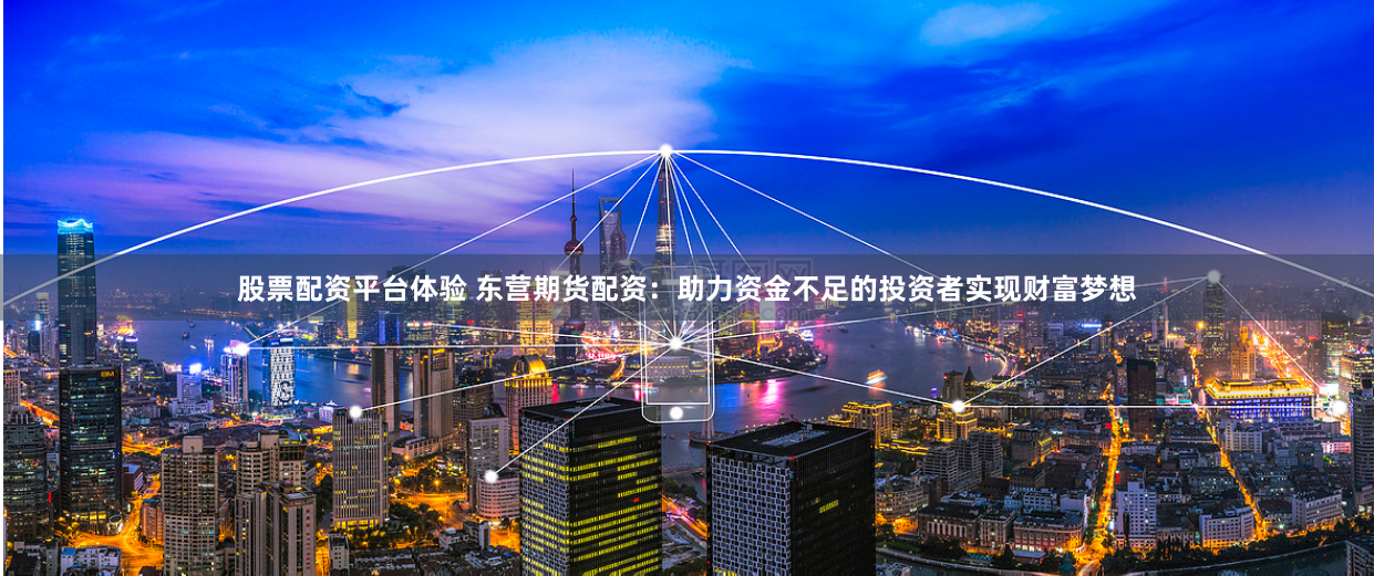 股票配资平台体验 东营期货配资：助力资金不足的投资者实现财富梦想