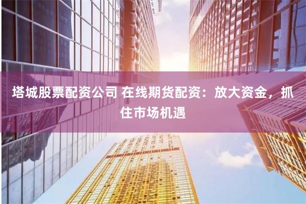 塔城股票配资公司 在线期货配资：放大资金，抓住市场机遇